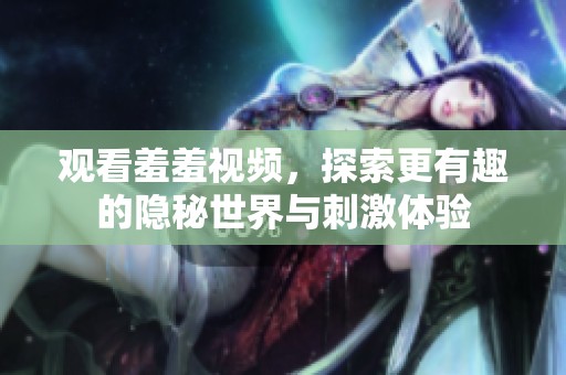 观看羞羞视频，探索更有趣的隐秘世界与刺激体验