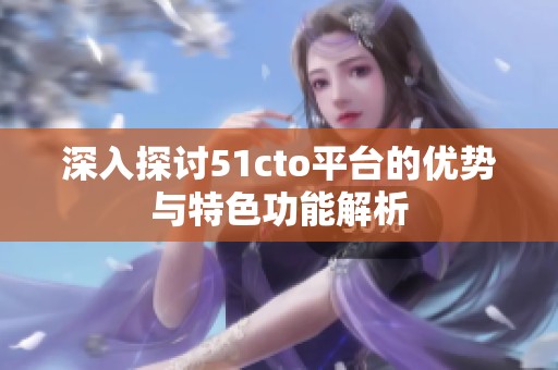 深入探讨51cto平台的优势与特色功能解析