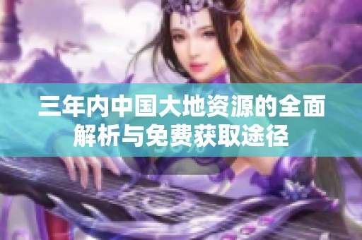 三年内中国大地资源的全面解析与免费获取途径