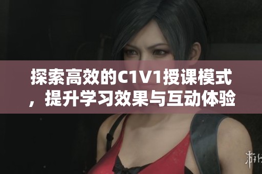 探索高效的C1V1授课模式，提升学习效果与互动体验