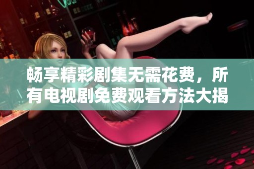 畅享精彩剧集无需花费，所有电视剧免费观看方法大揭秘