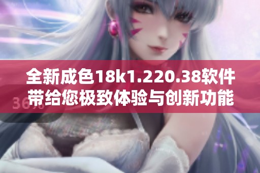 全新成色18k1.220.38软件带给您极致体验与创新功能