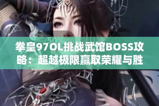 拳皇97OL挑战武馆BOSS攻略：超越极限赢取荣耀与胜利