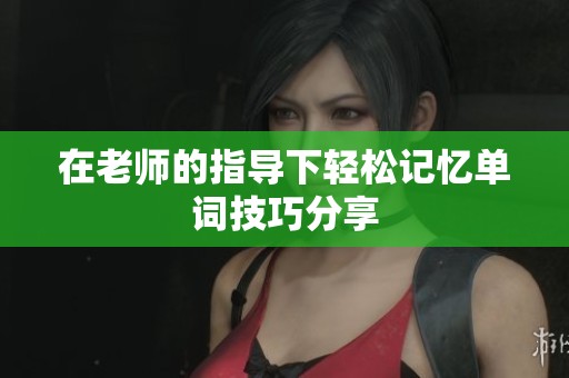 在老师的指导下轻松记忆单词技巧分享